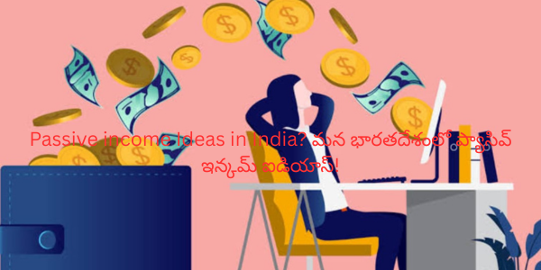 Passive income Ideas in India? మన భారతదేశంలో ప్యాసివ్ ఇన్కమ్ ఐడియాస్!