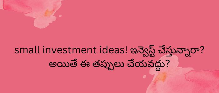small investment ideas! ఇన్వెస్ట్ చేస్తున్నారా? అయితే ఈ తప్పులు చేయవద్దు?